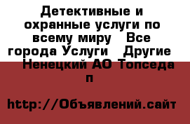 Детективные и охранные услуги по всему миру - Все города Услуги » Другие   . Ненецкий АО,Топседа п.